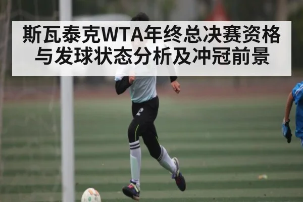 斯瓦泰克WTA年终总决赛资格与发球状态分析及冲冠前景 | b one sports
