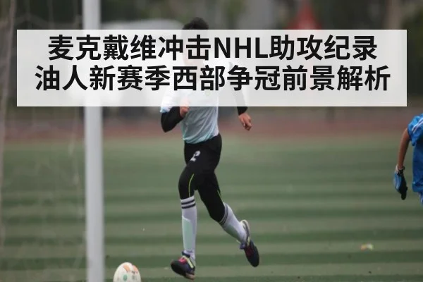 麦克戴维冲击NHL助攻纪录 油人新赛季西部争冠前景解析 | b one sports