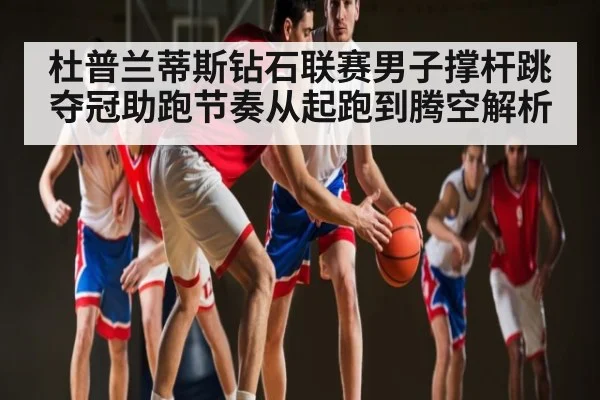 杜普兰蒂斯钻石联赛男子撑杆跳夺冠助跑节奏从起跑到腾空解析 | b one sports
